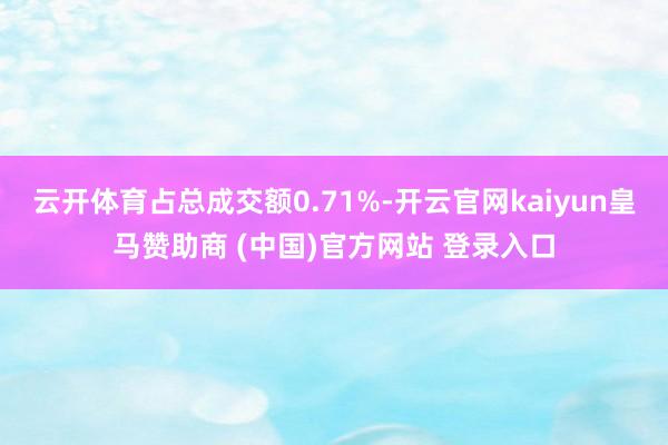 云开体育占总成交额0.71%-开云官网kaiyun皇马赞助商 (中国)官方网站 登录入口