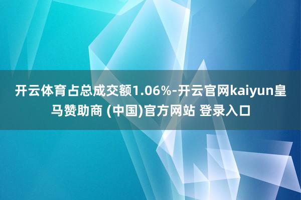 开云体育占总成交额1.06%-开云官网kaiyun皇马赞助商 (中国)官方网站 登录入口