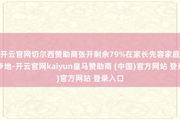 开云官网切尔西赞助商张开剩余79%在家长先容家庭成员步地-开云官网kaiyun皇马赞助商 (中国)官方网站 登录入口