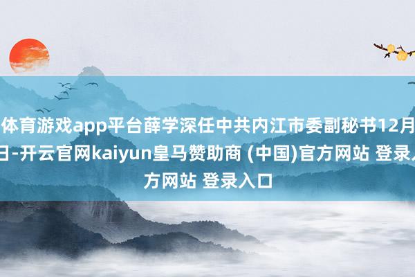 体育游戏app平台薛学深任中共内江市委副秘书12月25日-开云官网kaiyun皇马赞助商 (中国)官方网站 登录入口