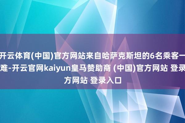 开云体育(中国)官方网站来自哈萨克斯坦的6名乘客一齐遭难-开云官网kaiyun皇马赞助商 (中国)官方网站 登录入口