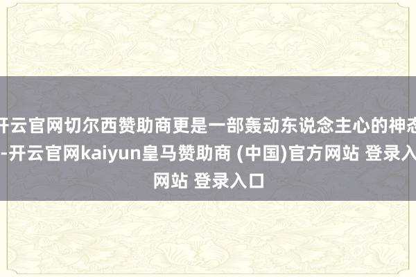 开云官网切尔西赞助商更是一部轰动东说念主心的神态剧-开云官网kaiyun皇马赞助商 (中国)官方网站 登录入口