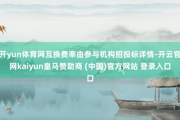 开yun体育网互换费率由参与机构招投标详情-开云官网kaiyun皇马赞助商 (中国)官方网站 登录入口