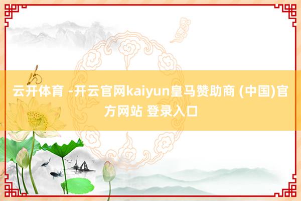 云开体育 -开云官网kaiyun皇马赞助商 (中国)官方网站 登录入口