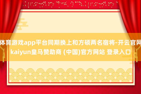 体育游戏app平台同期换上和方硕两名宿将-开云官网kaiyun皇马赞助商 (中国)官方网站 登录入口