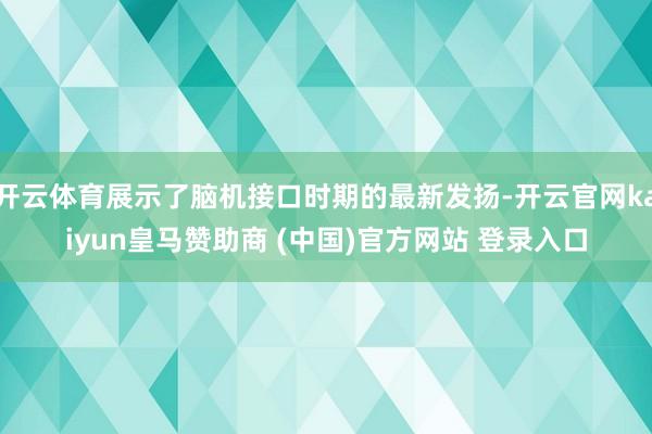开云体育展示了脑机接口时期的最新发扬-开云官网kaiyun皇马赞助商 (中国)官方网站 登录入口