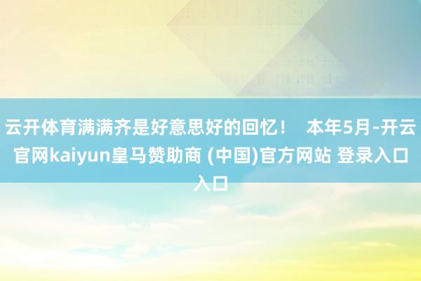 云开体育满满齐是好意思好的回忆！  本年5月-开云官网kaiyun皇马赞助商 (中国)官方网站 登录入口