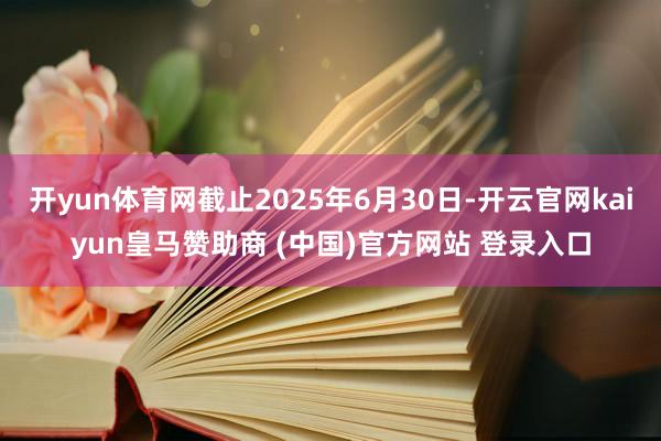 开yun体育网截止2025年6月30日-开云官网kaiyun皇马赞助商 (中国)官方网站 登录入口