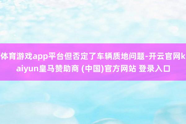 体育游戏app平台但否定了车辆质地问题-开云官网kaiyun皇马赞助商 (中国)官方网站 登录入口