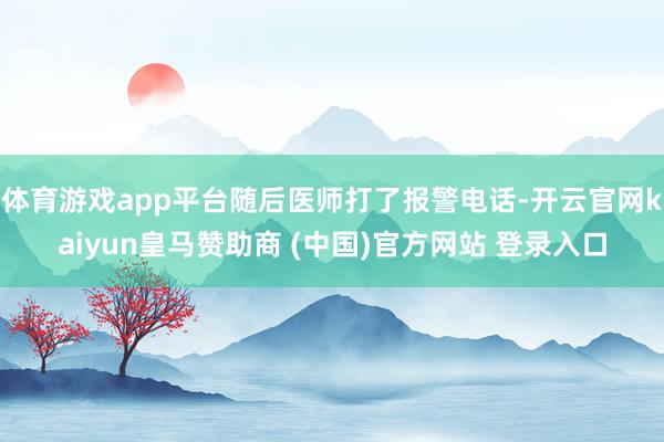 体育游戏app平台随后医师打了报警电话-开云官网kaiyun皇马赞助商 (中国)官方网站 登录入口