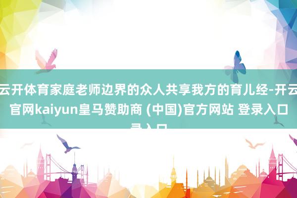 云开体育家庭老师边界的众人共享我方的育儿经-开云官网kaiyun皇马赞助商 (中国)官方网站 登录入口