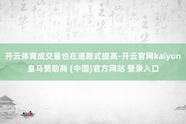 开云体育成交量也在道路式提高-开云官网kaiyun皇马赞助商 (中国)官方网站 登录入口