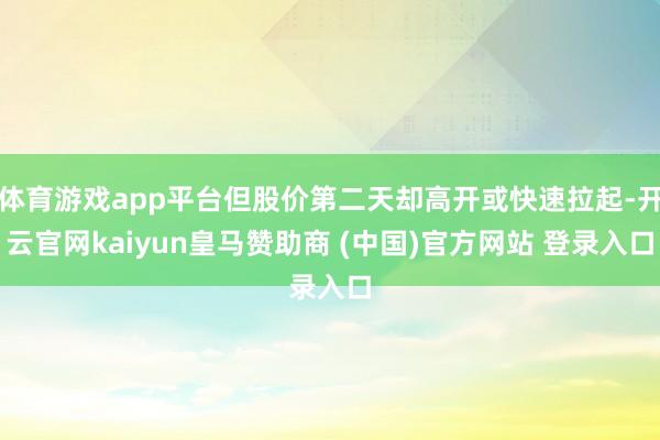 体育游戏app平台但股价第二天却高开或快速拉起-开云官网kaiyun皇马赞助商 (中国)官方网站 登录入口