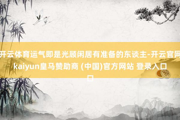 开云体育运气即是光顾闲居有准备的东谈主-开云官网kaiyun皇马赞助商 (中国)官方网站 登录入口