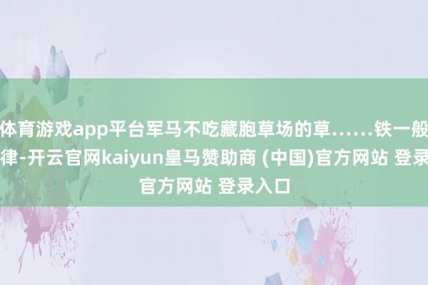 体育游戏app平台军马不吃藏胞草场的草……铁一般的纪律-开云官网kaiyun皇马赞助商 (中国)官方网站 登录入口