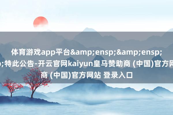 体育游戏app平台   特此公告-开云官网kaiyun皇马赞助商 (中国)官方网站 登录入口