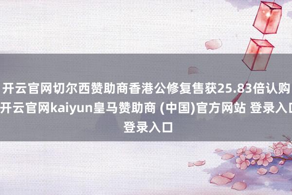 开云官网切尔西赞助商香港公修复售获25.83倍认购-开云官网kaiyun皇马赞助商 (中国)官方网站 登录入口