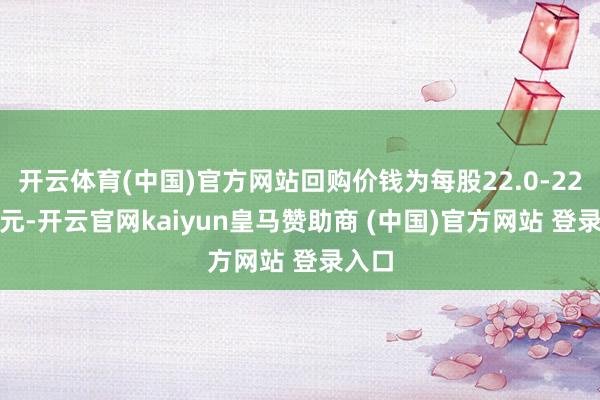 开云体育(中国)官方网站回购价钱为每股22.0-22.8港元-开云官网kaiyun皇马赞助商 (中国)官方网站 登录入口