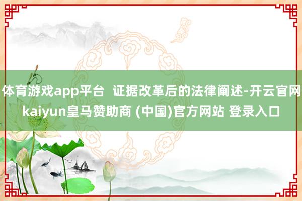 体育游戏app平台  证据改革后的法律阐述-开云官网kaiyun皇马赞助商 (中国)官方网站 登录入口