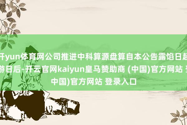 开yun体育网公司推进中科算源盘算自本公告露馅日起15个交游日后-开云官网kaiyun皇马赞助商 (中国)官方网站 登录入口