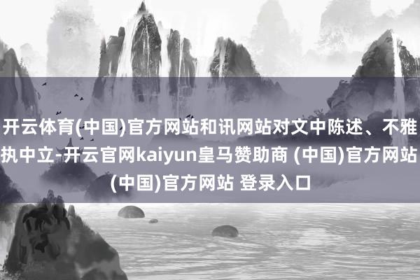 开云体育(中国)官方网站和讯网站对文中陈述、不雅点判断保执中立-开云官网kaiyun皇马赞助商 (中国)官方网站 登录入口