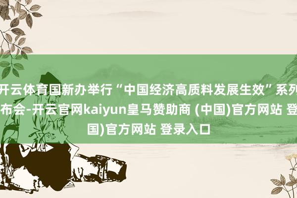 开云体育国新办举行“中国经济高质料发展生效”系列新闻发布会-开云官网kaiyun皇马赞助商 (中国)官方网站 登录入口