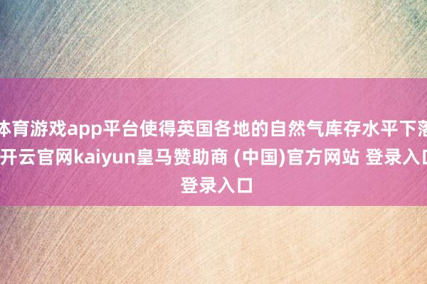 体育游戏app平台使得英国各地的自然气库存水平下落-开云官网kaiyun皇马赞助商 (中国)官方网站 登录入口