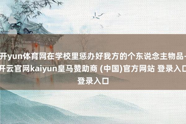 开yun体育网在学校里惩办好我方的个东说念主物品-开云官网kaiyun皇马赞助商 (中国)官方网站 登录入口