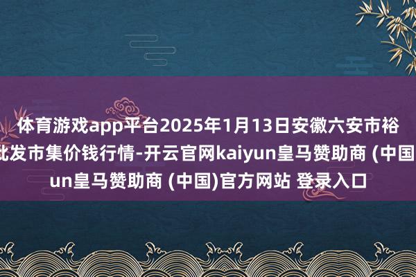 体育游戏app平台2025年1月13日安徽六安市裕安区紫竹林农产物批发市集价钱行情-开云官网kaiyun皇马赞助商 (中国)官方网站 登录入口