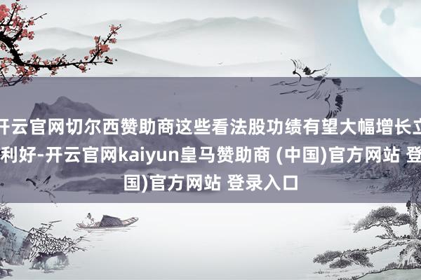 开云官网切尔西赞助商这些看法股功绩有望大幅增长立异药大利好-开云官网kaiyun皇马赞助商 (中国)官方网站 登录入口