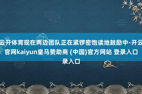云开体育现在两边团队正在紧锣密饱读地鼓励中-开云官网kaiyun皇马赞助商 (中国)官方网站 登录入口