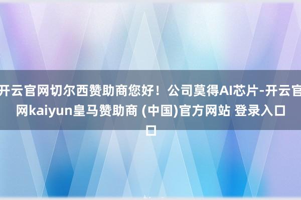 开云官网切尔西赞助商您好！公司莫得AI芯片-开云官网kaiyun皇马赞助商 (中国)官方网站 登录入口