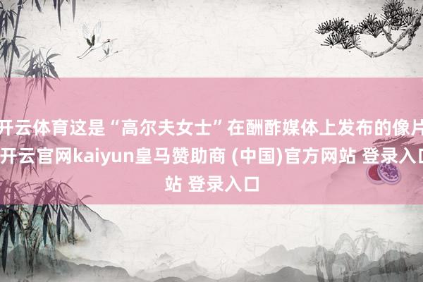 开云体育这是“高尔夫女士”在酬酢媒体上发布的像片-开云官网kaiyun皇马赞助商 (中国)官方网站 登录入口