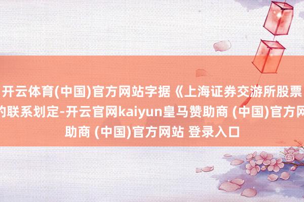 开云体育(中国)官方网站字据《上海证券交游所股票上市国法》的联系划定-开云官网kaiyun皇马赞助商 (中国)官方网站 登录入口