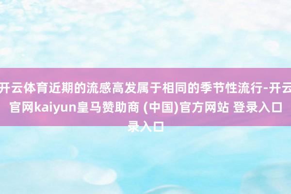 开云体育近期的流感高发属于相同的季节性流行-开云官网kaiyun皇马赞助商 (中国)官方网站 登录入口