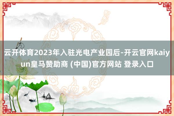 云开体育2023年入驻光电产业园后-开云官网kaiyun皇马赞助商 (中国)官方网站 登录入口