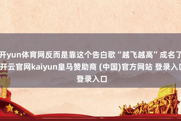 开yun体育网反而是靠这个告白歌“越飞越高”成名了-开云官网kaiyun皇马赞助商 (中国)官方网站 登录入口