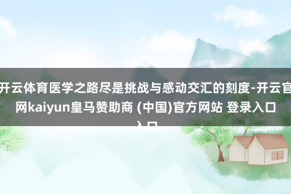开云体育医学之路尽是挑战与感动交汇的刻度-开云官网kaiyun皇马赞助商 (中国)官方网站 登录入口