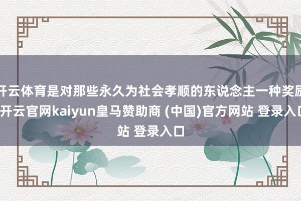 开云体育是对那些永久为社会孝顺的东说念主一种奖励-开云官网kaiyun皇马赞助商 (中国)官方网站 登录入口
