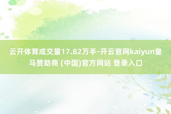 云开体育成交量17.82万手-开云官网kaiyun皇马赞助商 (中国)官方网站 登录入口