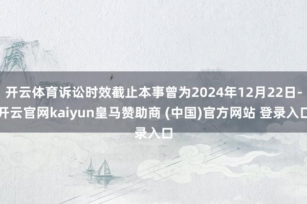 开云体育诉讼时效截止本事曾为2024年12月22日-开云官网kaiyun皇马赞助商 (中国)官方网站 登录入口