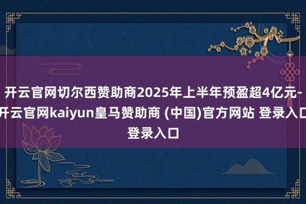 开云官网切尔西赞助商2025年上半年预盈超4亿元-开云官网kaiyun皇马赞助商 (中国)官方网站 登录入口