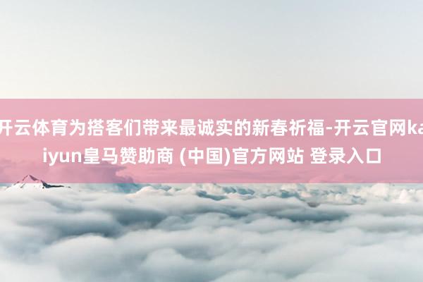 开云体育为搭客们带来最诚实的新春祈福-开云官网kaiyun皇马赞助商 (中国)官方网站 登录入口