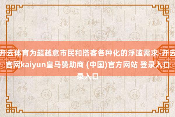 开云体育为超越意市民和搭客各种化的浮滥需求-开云官网kaiyun皇马赞助商 (中国)官方网站 登录入口