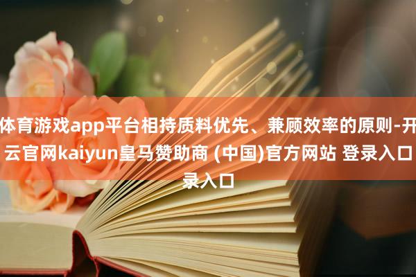 体育游戏app平台相持质料优先、兼顾效率的原则-开云官网kaiyun皇马赞助商 (中国)官方网站 登录入口