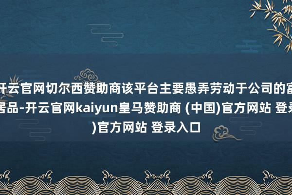 开云官网切尔西赞助商该平台主要愚弄劳动于公司的富媒体居品-开云官网kaiyun皇马赞助商 (中国)官方网站 登录入口