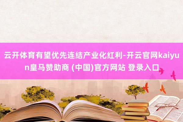 云开体育有望优先连结产业化红利-开云官网kaiyun皇马赞助商 (中国)官方网站 登录入口