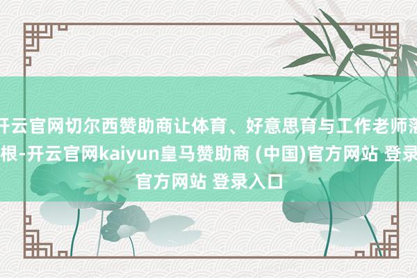 开云官网切尔西赞助商让体育、好意思育与工作老师落地生根-开云官网kaiyun皇马赞助商 (中国)官方网站 登录入口