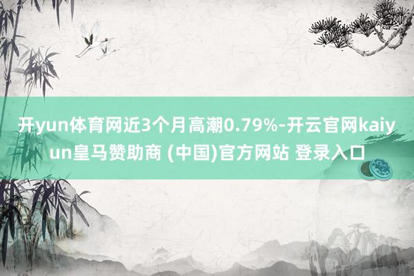 开yun体育网近3个月高潮0.79%-开云官网kaiyun皇马赞助商 (中国)官方网站 登录入口