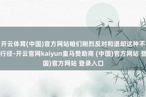开云体育(中国)官方网站咱们刚烈反对和退却这种不对规的行径-开云官网kaiyun皇马赞助商 (中国)官方网站 登录入口